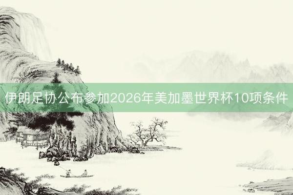 伊朗足协公布参加2026年美加墨世界杯10项条件