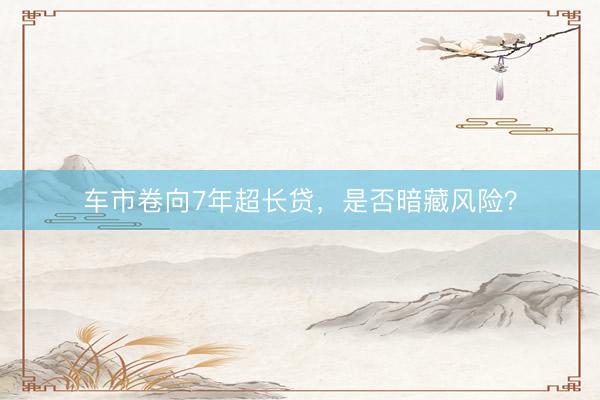 车市卷向7年超长贷，是否暗藏风险？
