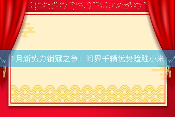 1月新势力销冠之争：问界千辆优势险胜小米