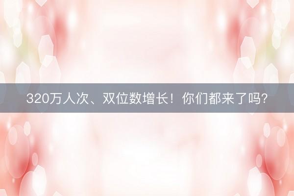 320万人次、双位数增长！你们都来了吗？