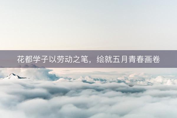花都学子以劳动之笔，绘就五月青春画卷