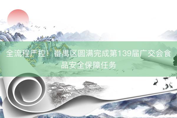全流程严控！番禺区圆满完成第139届广交会食品安全保障任务