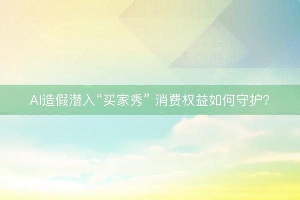 AI造假潜入“买家秀” 消费权益如何守护？
