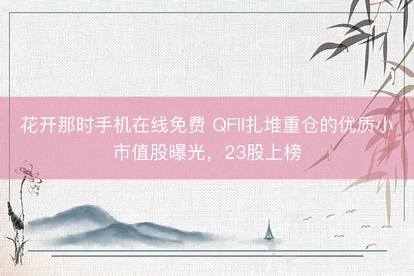 花开那时手机在线免费 QFII扎堆重仓的优质小市值股曝光，23股上榜