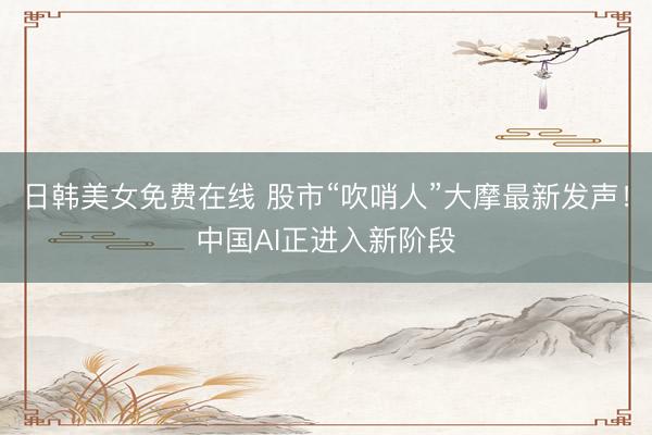 日韩美女免费在线 股市“吹哨人”大摩最新发声！中国AI正进入新阶段