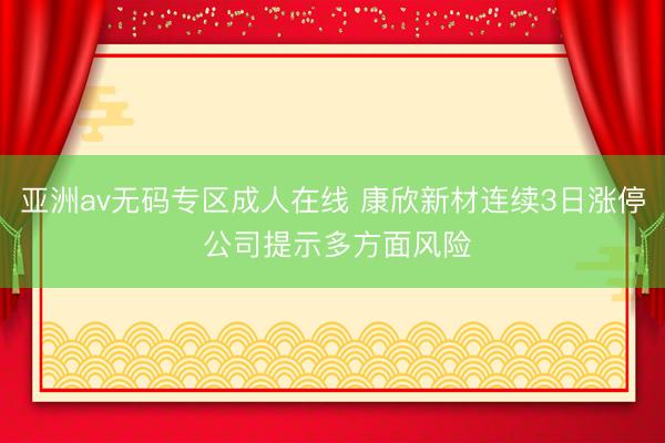 亚洲av无码专区成人在线 康欣新材连续3日涨停 公司提示多方面风险