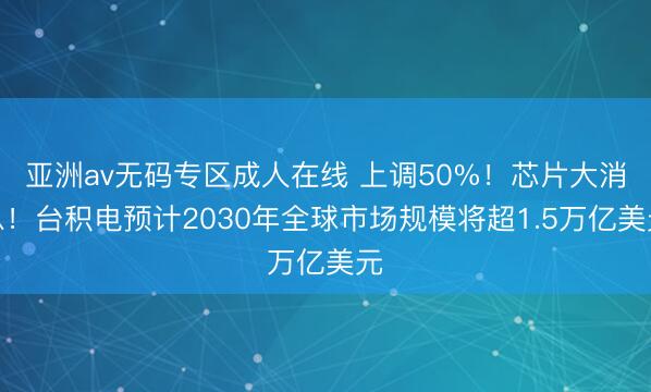 亚洲av无码专区成人在线 上调50%！芯片大消息！台积电预计2030年全球市场规模将超1.5万亿美元
