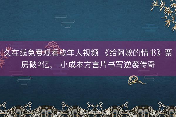 久在线免费观看成年人视频 《给阿嬷的情书》票房破2亿， 小成本方言片书写逆袭传奇