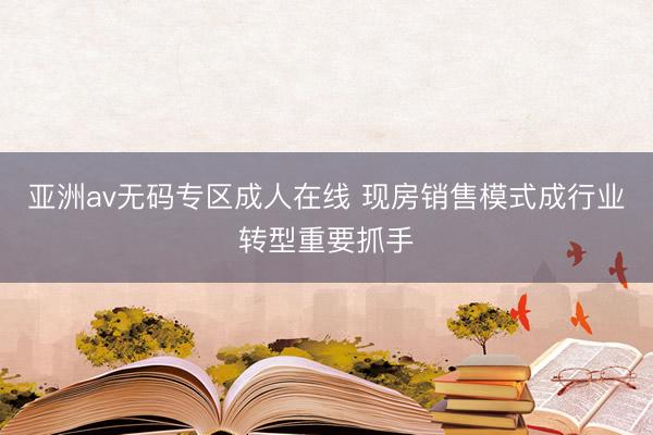 亚洲av无码专区成人在线 现房销售模式成行业转型重要抓手