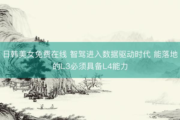 日韩美女免费在线 智驾进入数据驱动时代 能落地的L3必须具备L4能力
