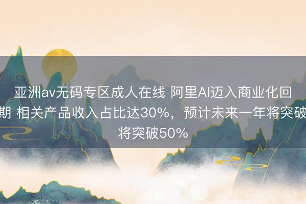 亚洲av无码专区成人在线 阿里AI迈入商业化回报周期 相关产品收入占比达30%，预计未来一年将突破50%