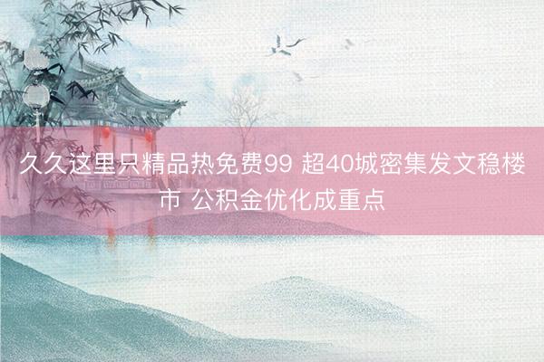 久久这里只精品热免费99 超40城密集发文稳楼市 公积金优化成重点