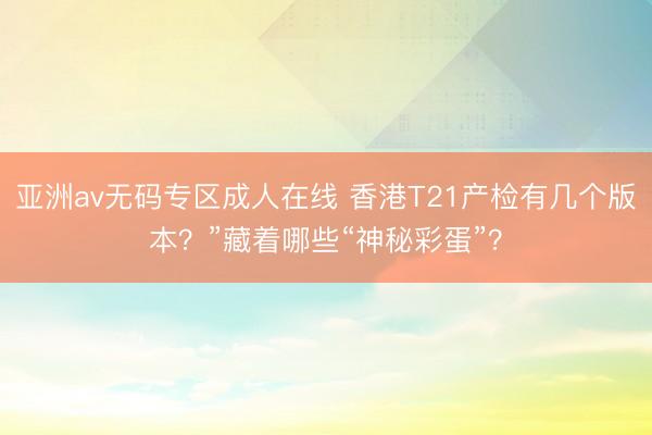 亚洲av无码专区成人在线 香港T21产检有几个版本？”藏着哪些“神秘彩蛋”？