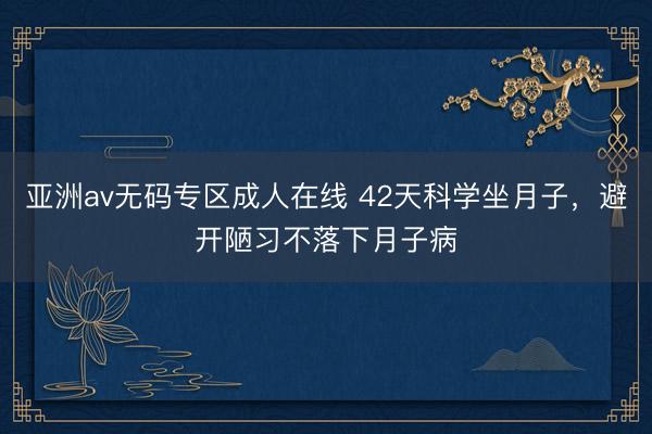 亚洲av无码专区成人在线 42天科学坐月子，避开陋习不落下月子病