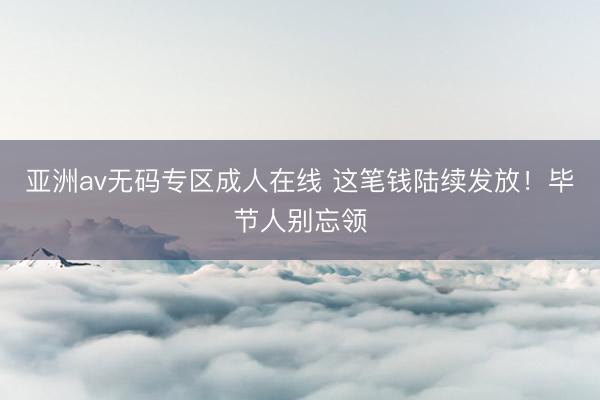 亚洲av无码专区成人在线 这笔钱陆续发放！毕节人别忘领