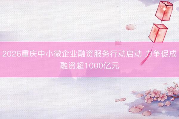 2026重庆中小微企业融资服务行动启动 力争促成融资超1000亿元