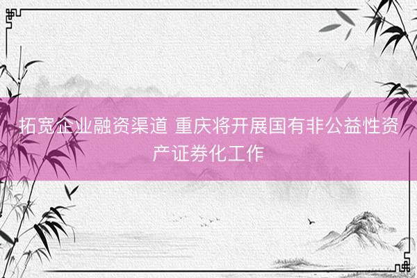 拓宽企业融资渠道 重庆将开展国有非公益性资产证券化工作
