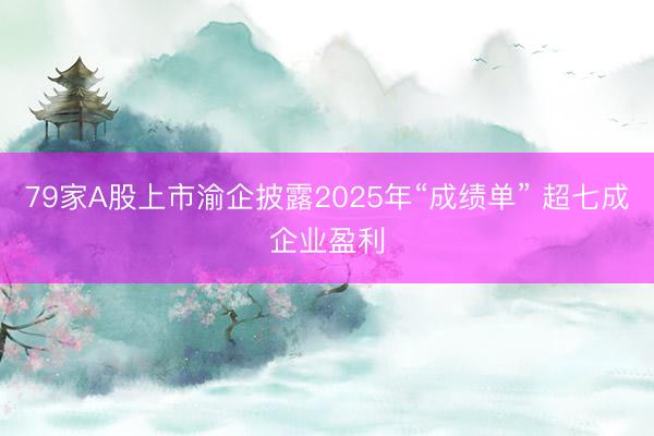 79家A股上市渝企披露2025年“成绩单” 超七成企业盈利