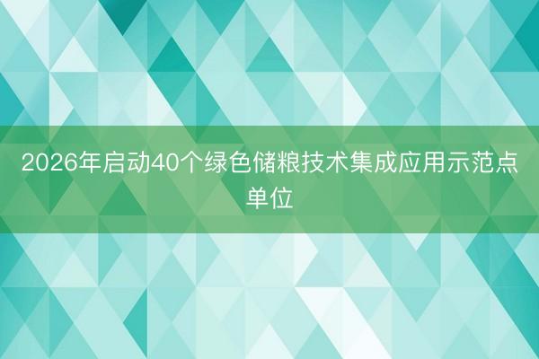 2026年启动40个绿色储粮技术集成应用示范点单位