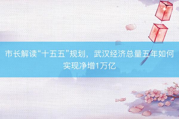 市长解读“十五五”规划，武汉经济总量五年如何实现净增1万亿
