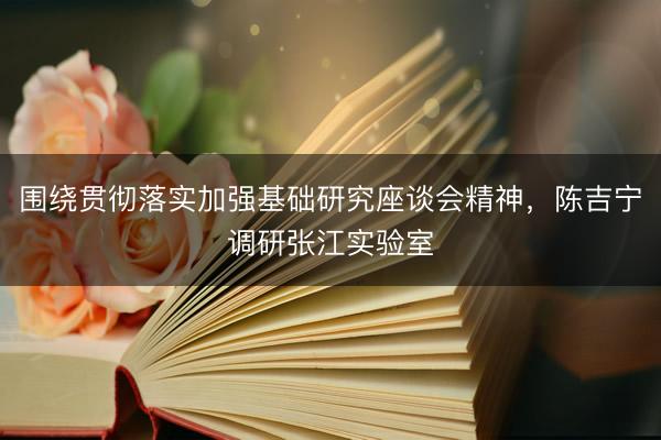 围绕贯彻落实加强基础研究座谈会精神，陈吉宁调研张江实验室