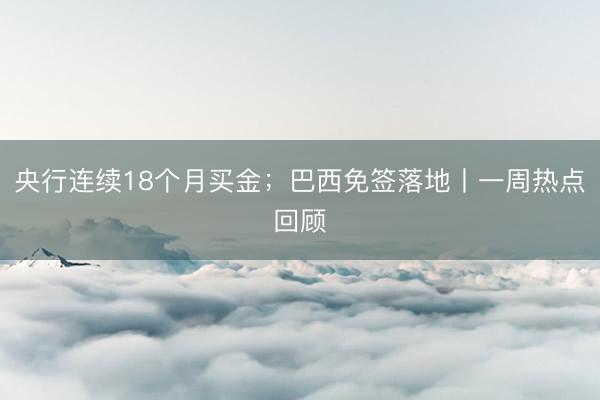 央行连续18个月买金；巴西免签落地丨一周热点回顾