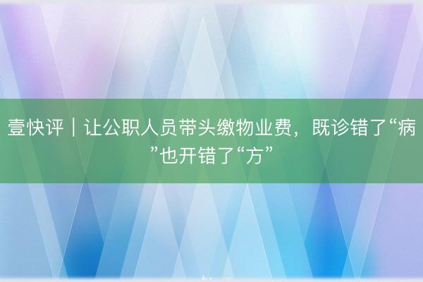 壹快评｜让公职人员带头缴物业费，既诊错了“病”也开错了“方”