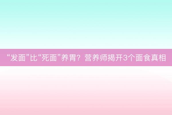 “发面”比“死面”养胃？营养师揭开3个面食真相