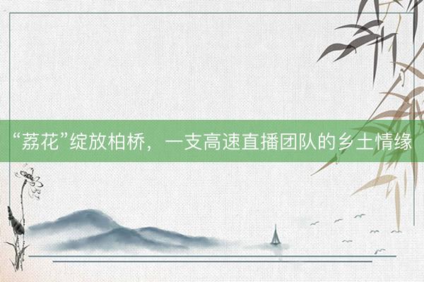 “荔花”绽放柏桥，一支高速直播团队的乡土情缘