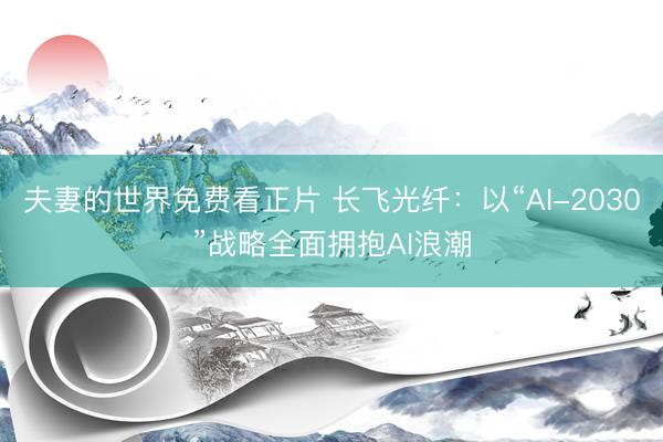夫妻的世界免费看正片 长飞光纤：以“AI-2030”战略全面拥抱AI浪潮