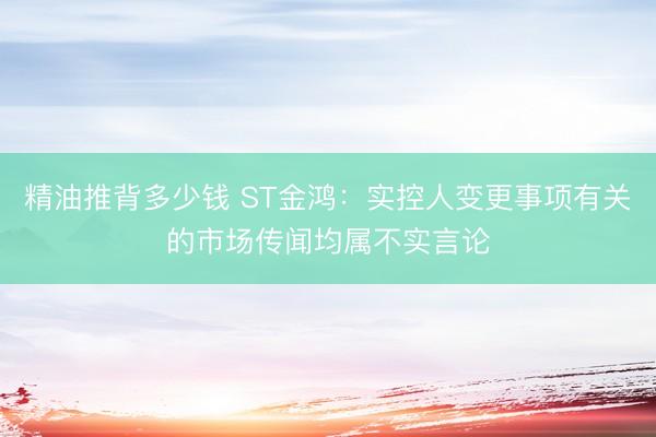 精油推背多少钱 ST金鸿：实控人变更事项有关的市场传闻均属不实言论