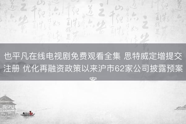 也平凡在线电视剧免费观看全集 思特威定增提交注册 优化再融资政策以来沪市62家公司披露预案