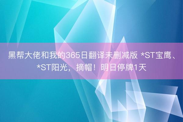 黑帮大佬和我的365日翻译未删减版 *ST宝鹰、*ST阳光，摘帽！明日停牌1天
