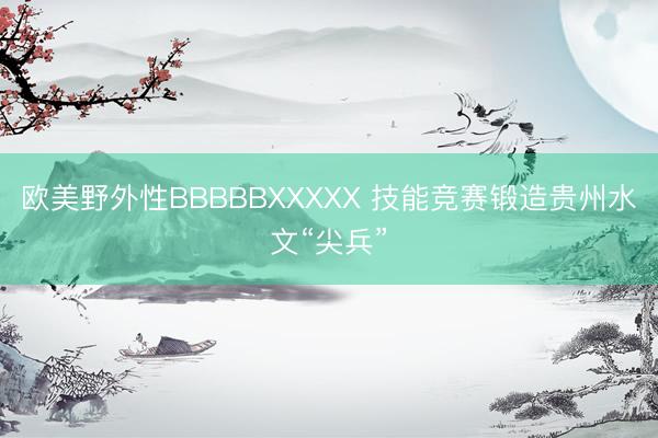 欧美野外性BBBBBXXXXX 技能竞赛锻造贵州水文“尖兵”