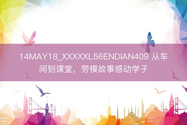 14MAY18_XXXXXL56ENDIAN409 从车间到课堂，劳模故事感动学子
