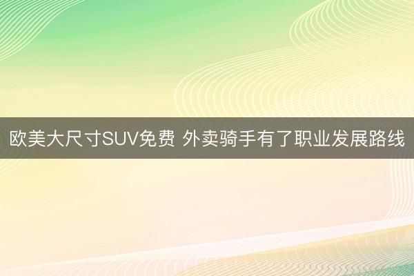 欧美大尺寸SUV免费 外卖骑手有了职业发展路线