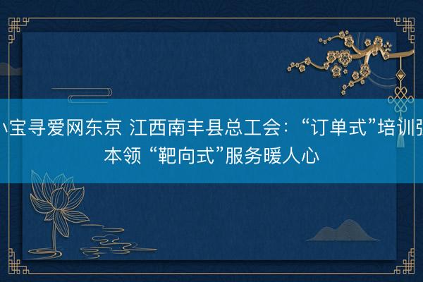 小宝寻爱网东京 江西南丰县总工会:“订单式”培训强本领 “靶向式”服务暖人心