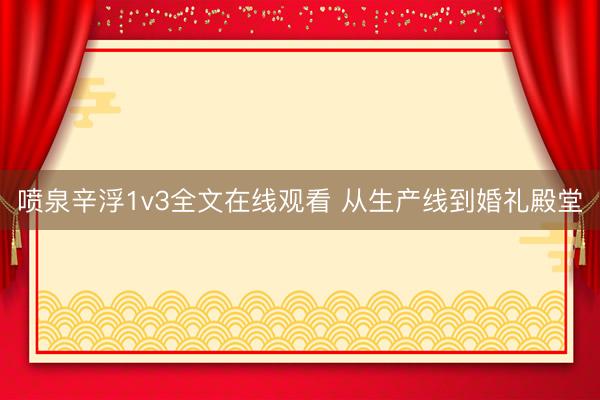 喷泉辛浮1v3全文在线观看 从生产线到婚礼殿堂