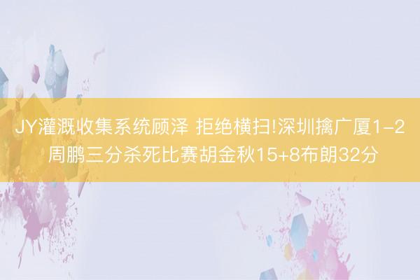 JY灌溉收集系统顾泽 拒绝横扫!深圳擒广厦1-2 周鹏三分杀死比赛胡金秋15+8布朗32分