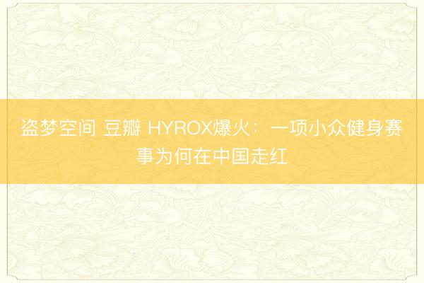 盗梦空间 豆瓣 HYROX爆火：一项小众健身赛事为何在中国走红