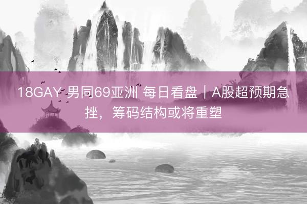 18GAY 男同69亚洲 每日看盘｜A股超预期急挫，筹码结构或将重塑