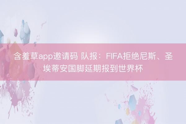 含羞草app邀请码 队报：FIFA拒绝尼斯、圣埃蒂安国脚延期报到世界杯