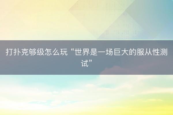 打扑克够级怎么玩 “世界是一场巨大的服从性测试”