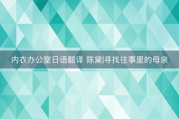 内衣办公室日语翻译 陈黛|寻找往事里的母亲