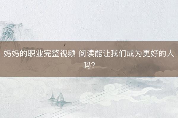 妈妈的职业完整视频 阅读能让我们成为更好的人吗？