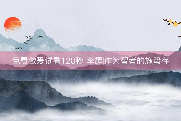 免费做爰试看120秒 李辉|作为智者的施蛰存