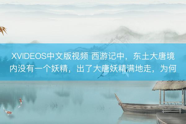 XVIDEOS中文版视频 西游记中，东土大唐境内没有一个妖精，出了大唐妖精满地走，为何