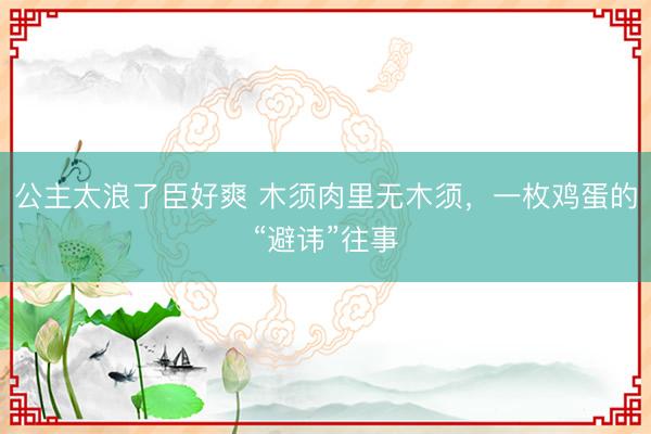 公主太浪了臣好爽 木须肉里无木须，一枚鸡蛋的“避讳”往事