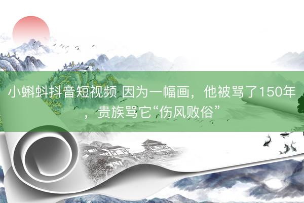 小蝌蚪抖音短视频 因为一幅画，他被骂了150年，贵族骂它“伤风败俗”