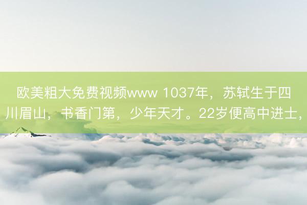 欧美粗大免费视频www 1037年，苏轼生于四川眉山，书香门第，少年天才。22岁便高中进士，